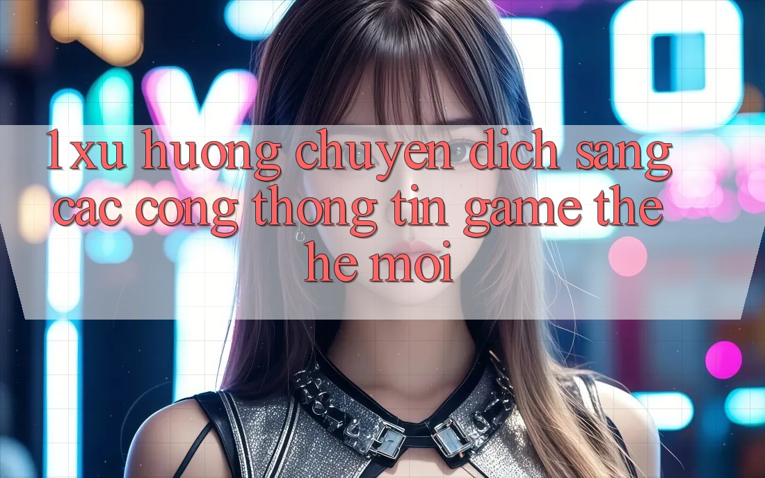 1. Xu Hướng Chuyển Dịch Sang Các Cổng thông tin Game Thế Hệ Mới