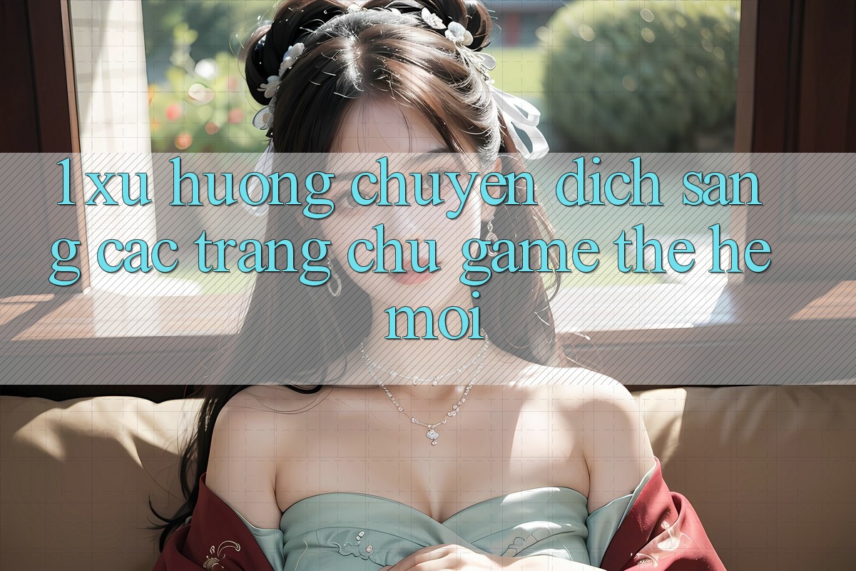 1. Xu Hướng Chuyển Dịch Sang Các Trang chủ Game Thế Hệ Mới 1. Xu Hướng Chuyển Dịch Sang Các Trang chủ Game Thế Hệ Mới