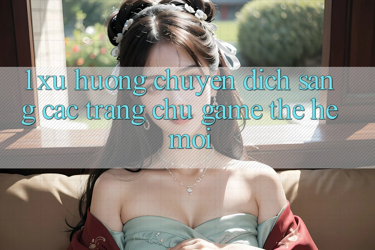 1. Xu Hướng Chuyển Dịch Sang Các Trang chủ Game Thế Hệ Mới