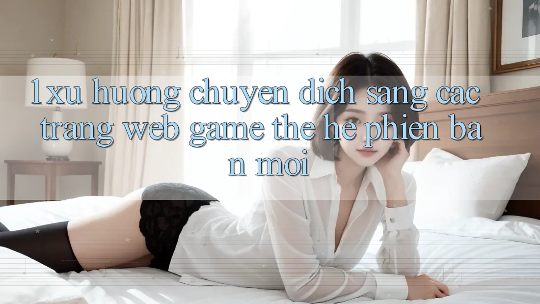 1. Xu Hướng Chuyển Dịch Sang Các Trang web Game Thế Hệ Phiên bản mới