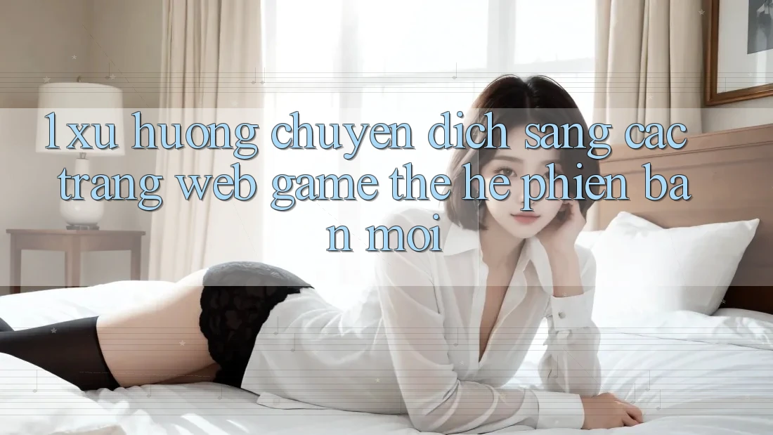 1. Xu Hướng Chuyển Dịch Sang Các Trang web Game Thế Hệ Phiên bản mới