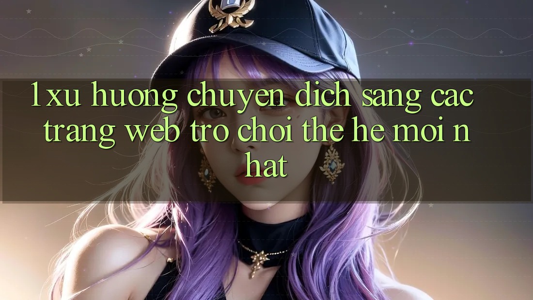 1. Xu Hướng Chuyển Dịch Sang Các Trang web Trò chơi Thế Hệ Mới nhất