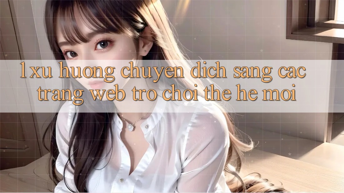 1. Xu Hướng Chuyển Dịch Sang Các Trang web Trò chơi Thế Hệ Mới
