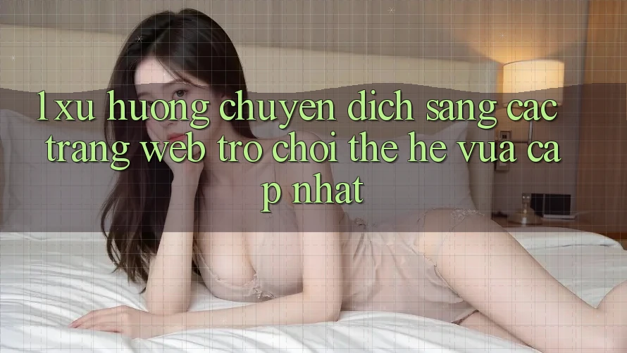 1. Xu Hướng Chuyển Dịch Sang Các Trang web Trò chơi Thế Hệ Vừa cập nhật