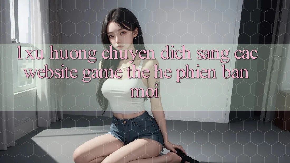 1. Xu Hướng Chuyển Dịch Sang Các Website Game Thế Hệ Phiên bản mới 1. Xu Hướng Chuyển Dịch Sang Các Website Game Thế Hệ Phiên bản mới
