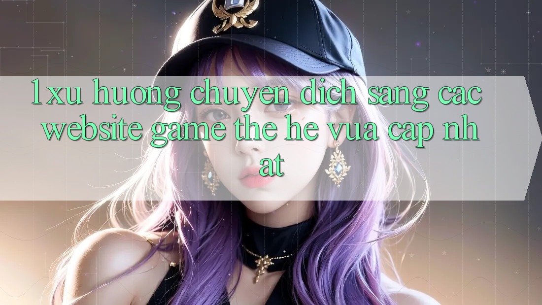 1. Xu Hướng Chuyển Dịch Sang Các Website Game Thế Hệ Vừa cập nhật 1. Xu Hướng Chuyển Dịch Sang Các Website Game Thế Hệ Vừa cập nhật