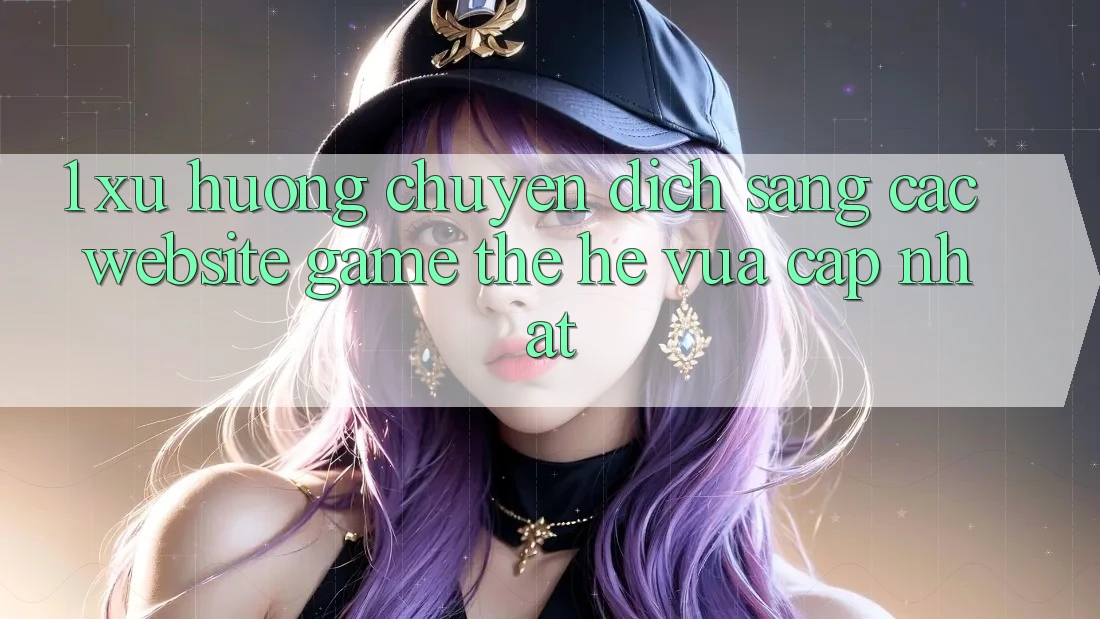 1. Xu Hướng Chuyển Dịch Sang Các Website Game Thế Hệ Vừa cập nhật 1. Xu Hướng Chuyển Dịch Sang Các Website Game Thế Hệ Vừa cập nhật