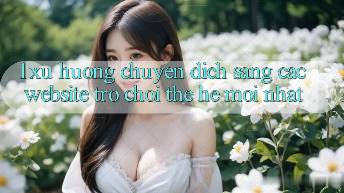 1. Xu Hướng Chuyển Dịch Sang Các Website Trò chơi Thế Hệ Mới nhất 1. Xu Hướng Chuyển Dịch Sang Các Website Trò chơi Thế Hệ Mới nhất