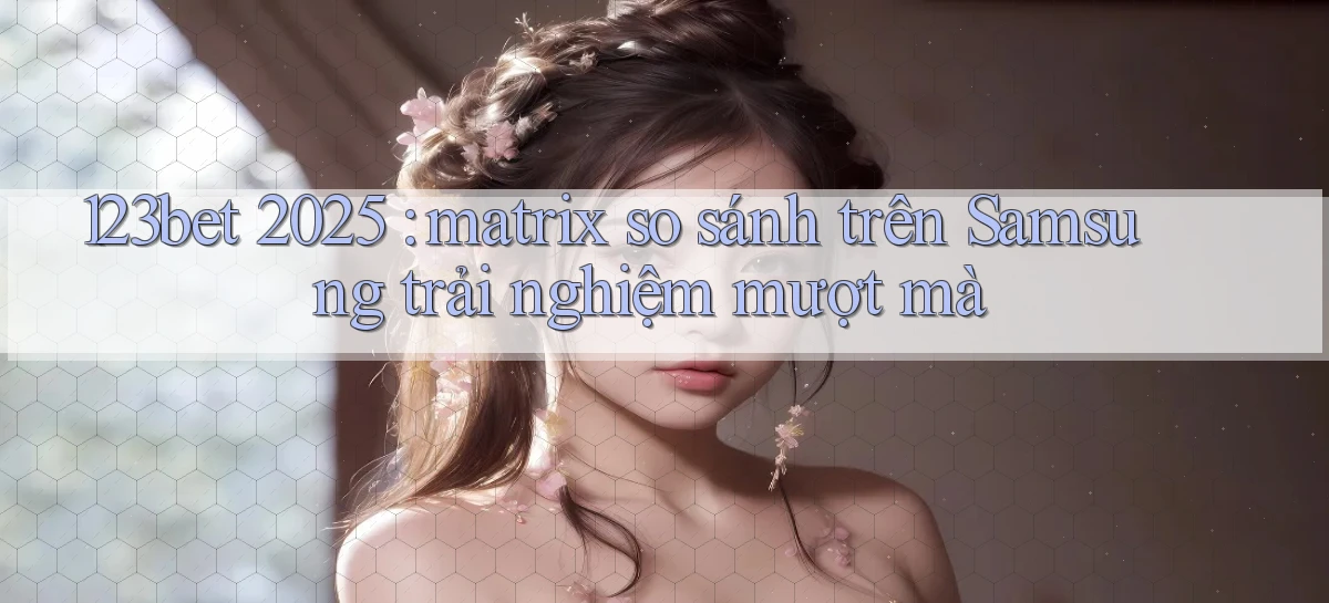 123bet 2025 matrix so sánh trên Samsung trải nghiệm mượt mà