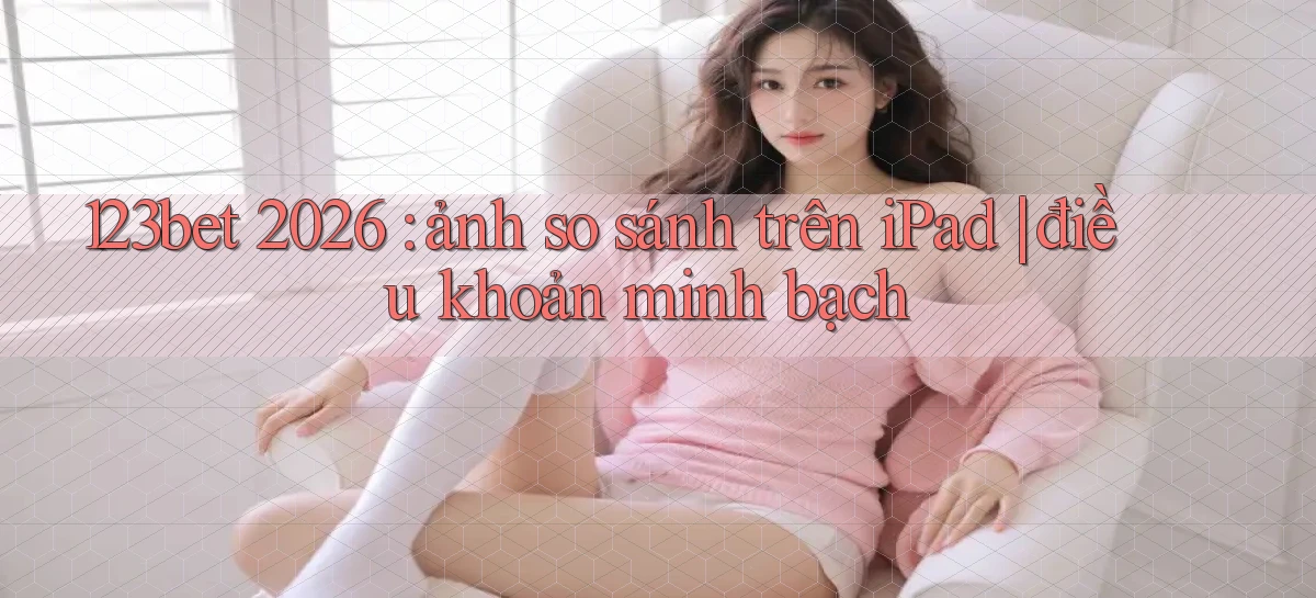 123bet 2026 ảnh so sánh trên iPad điều khoản minh bạch