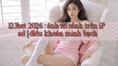 123bet 2026 ảnh so sánh trên iPad điều khoản minh bạch