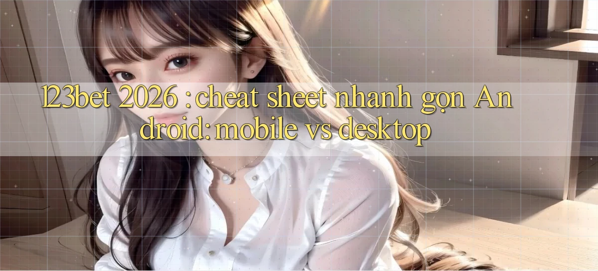123bet 2026 cheat sheet nhanh gọn Android mobile vs desktop