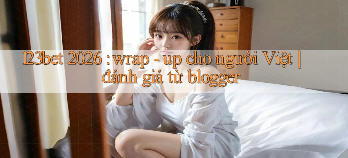 123bet 2026 wrap   up cho người Việt đánh giá từ blogger
