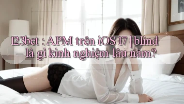 123bet APM trên iOS 17 blind là gì kinh nghiệm lâu năm