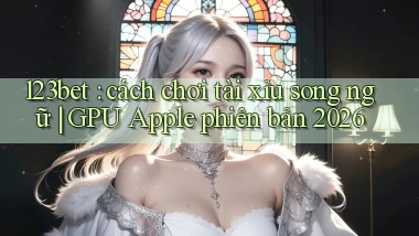 123bet cách chơi tài xỉu song ngữ GPU Apple phiên bản 2026
