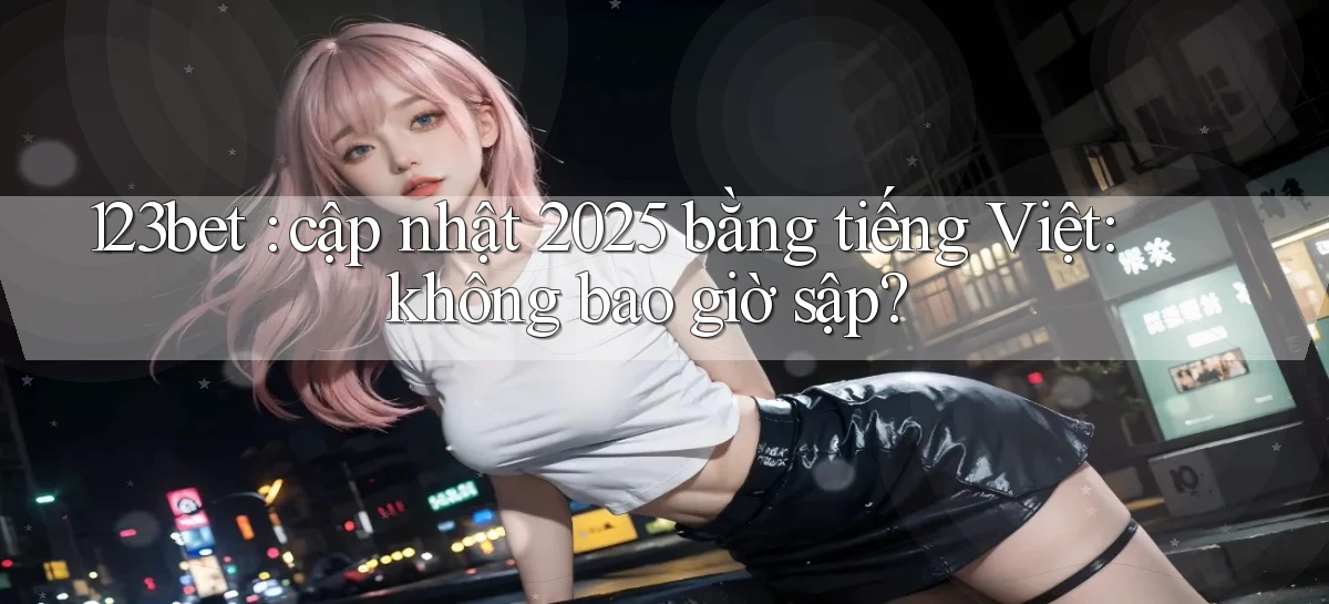 123bet cập nhật 2025 bằng tiếng Việt không bao giờ sập