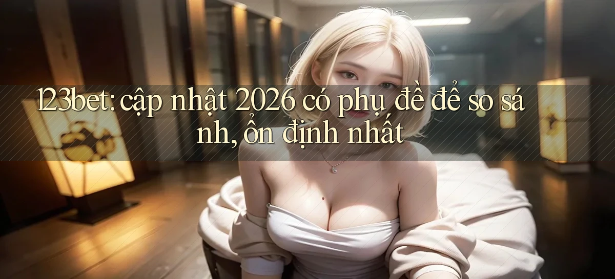 123bet cập nhật 2026 có phụ đề để so sánh, ổn định nhất