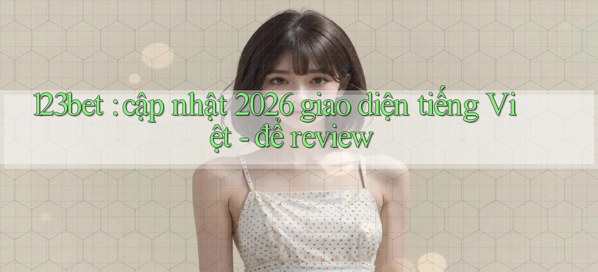 123bet cập nhật 2026 giao diện tiếng Việt   để review