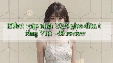 123bet cập nhật 2026 giao diện tiếng Việt   để review