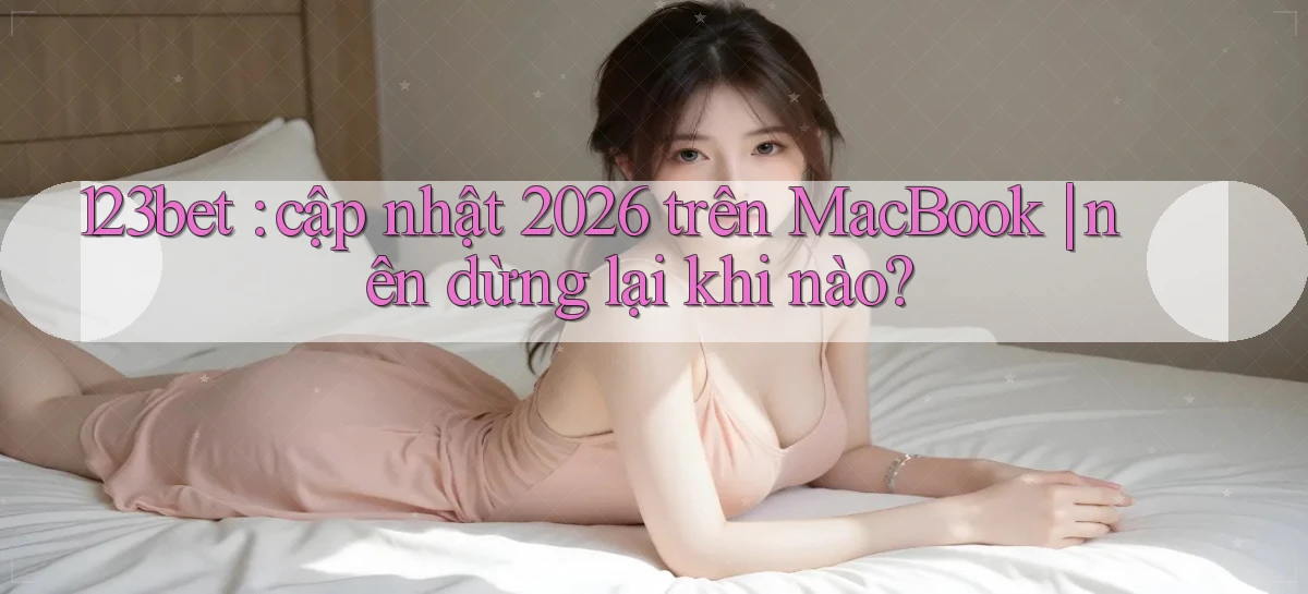 123bet cập nhật 2026 trên MacBook nên dừng lại khi nào