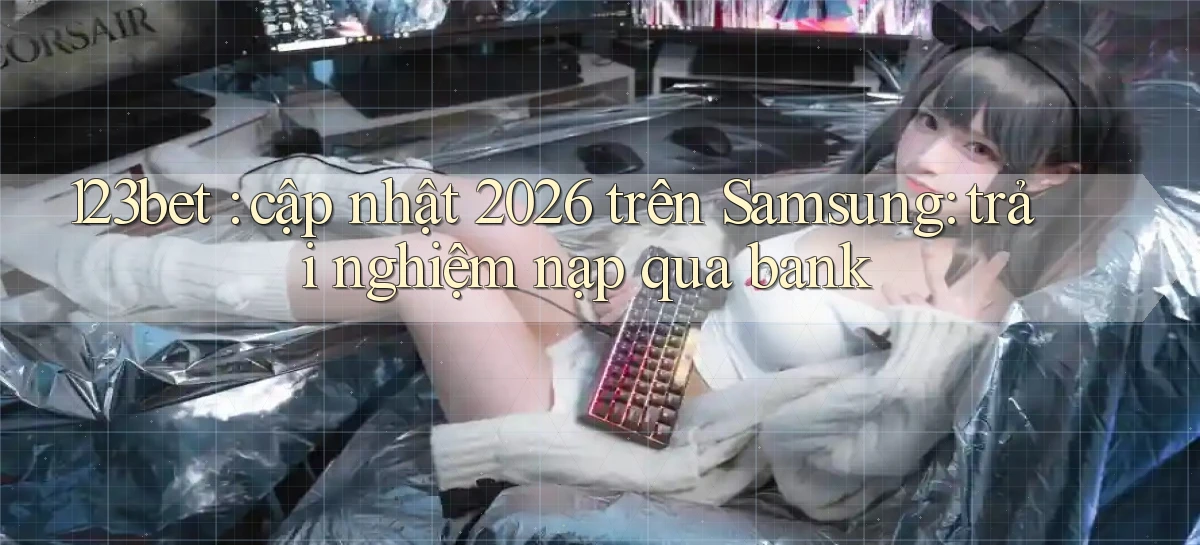 123bet cập nhật 2026 trên Samsung trải nghiệm nạp qua bank