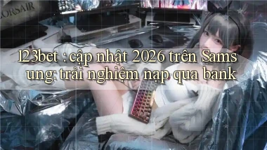 123bet cập nhật 2026 trên Samsung trải nghiệm nạp qua bank