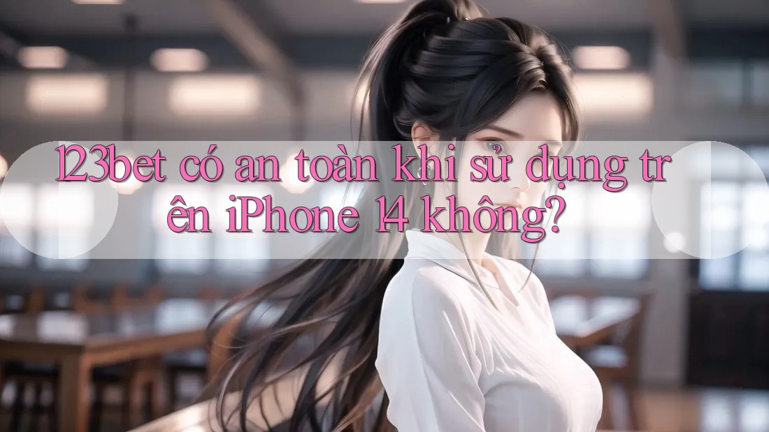 123bet có an toàn khi sử dụng trên iPhone 14 không?