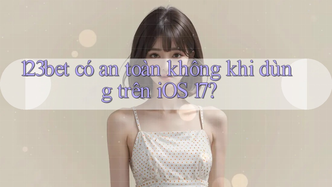 123bet có an toàn không khi dùng trên iOS 17?
