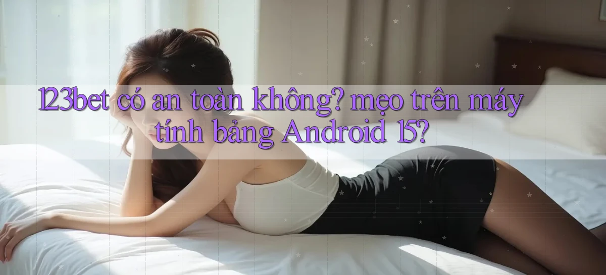 123bet có an toàn không mẹo trên máy tính bảng Android 15