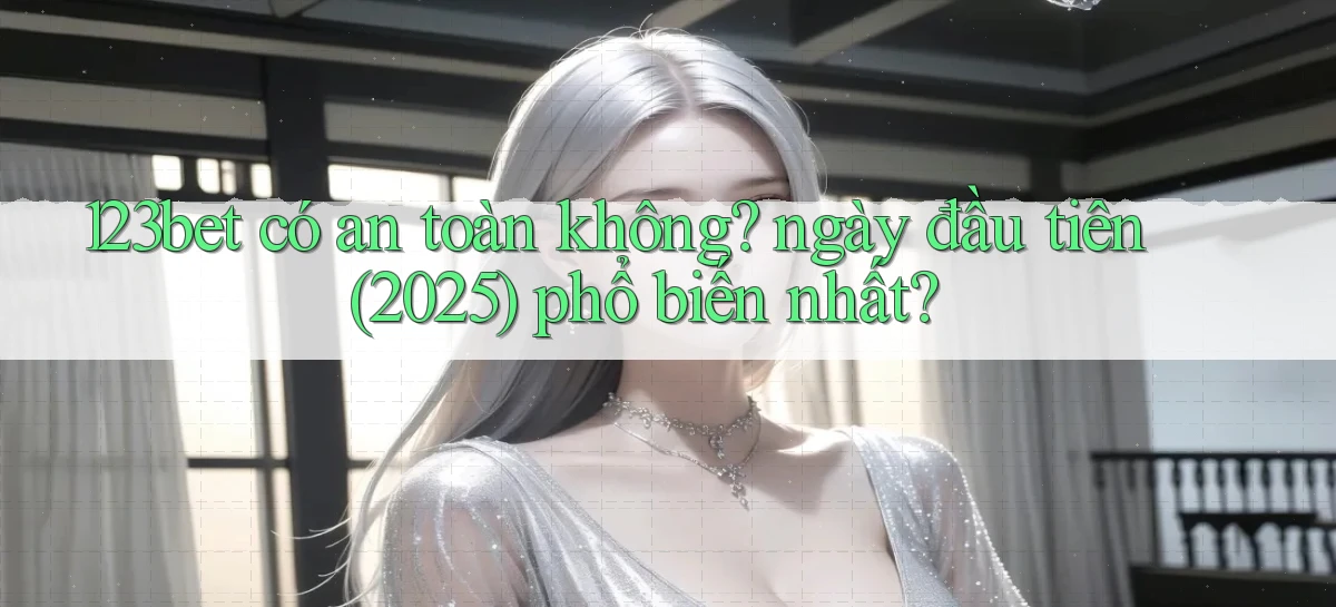 123bet có an toàn không ngày đầu tiên (2025) phổ biến nhất