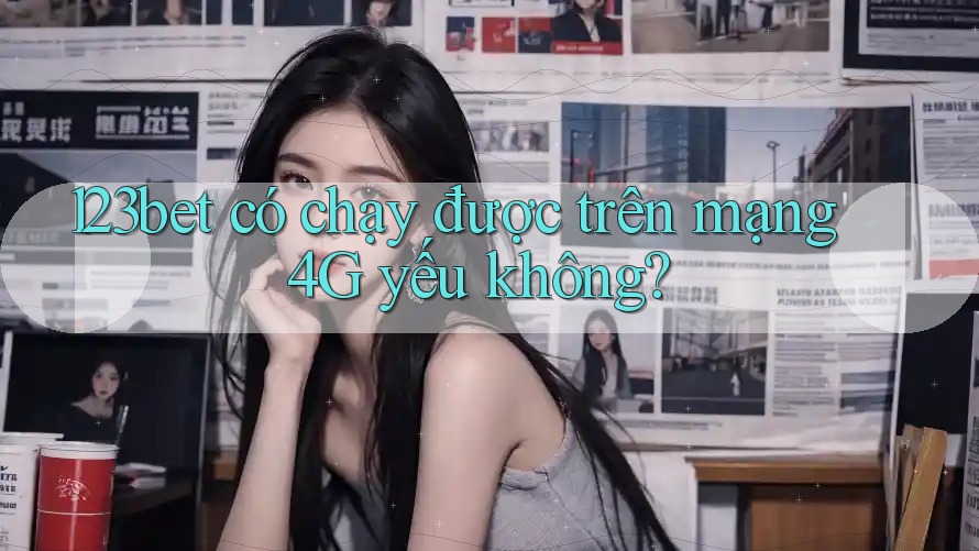 123bet có chạy được trên mạng 4G yếu không? 123bet có chạy được trên mạng 4G yếu không?