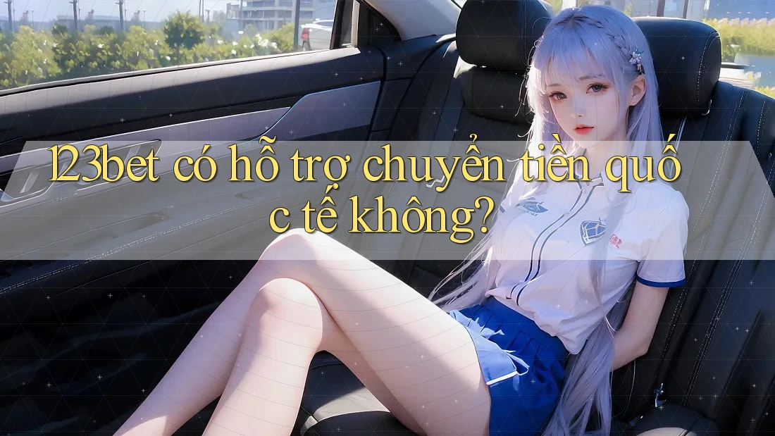 123bet có hỗ trợ chuyển tiền quốc tế không? 123bet có hỗ trợ chuyển tiền quốc tế không?
