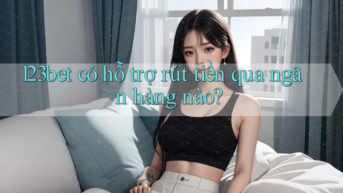 123bet có hỗ trợ rút tiền qua ngân hàng nào? 123bet có hỗ trợ rút tiền qua ngân hàng nào?