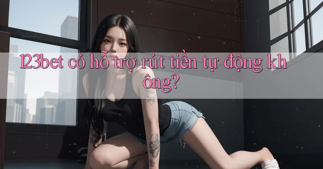 123bet có hỗ trợ rút tiền tự động không? 123bet có hỗ trợ rút tiền tự động không?
