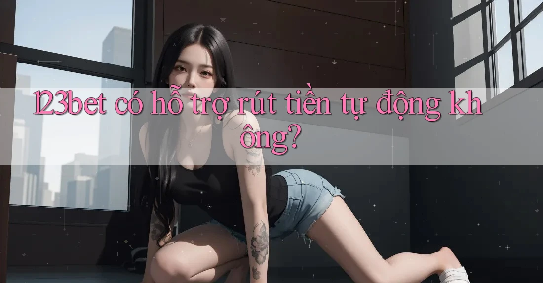 123bet có hỗ trợ rút tiền tự động không? 123bet có hỗ trợ rút tiền tự động không?