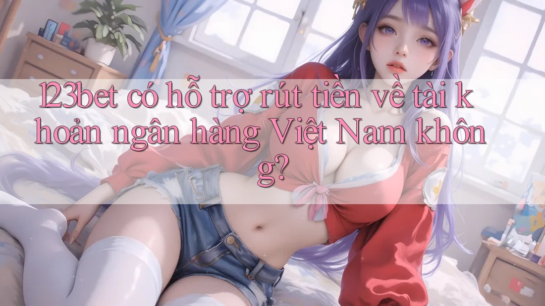 123bet có hỗ trợ rút tiền về tài khoản ngân hàng Việt Nam không?