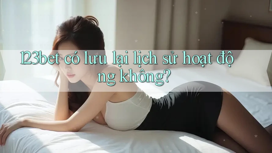 123bet có lưu lại lịch sử hoạt động không?