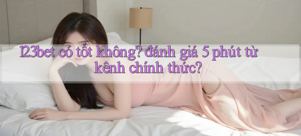 123bet có tốt không đánh giá 5 phút từ kênh chính thức