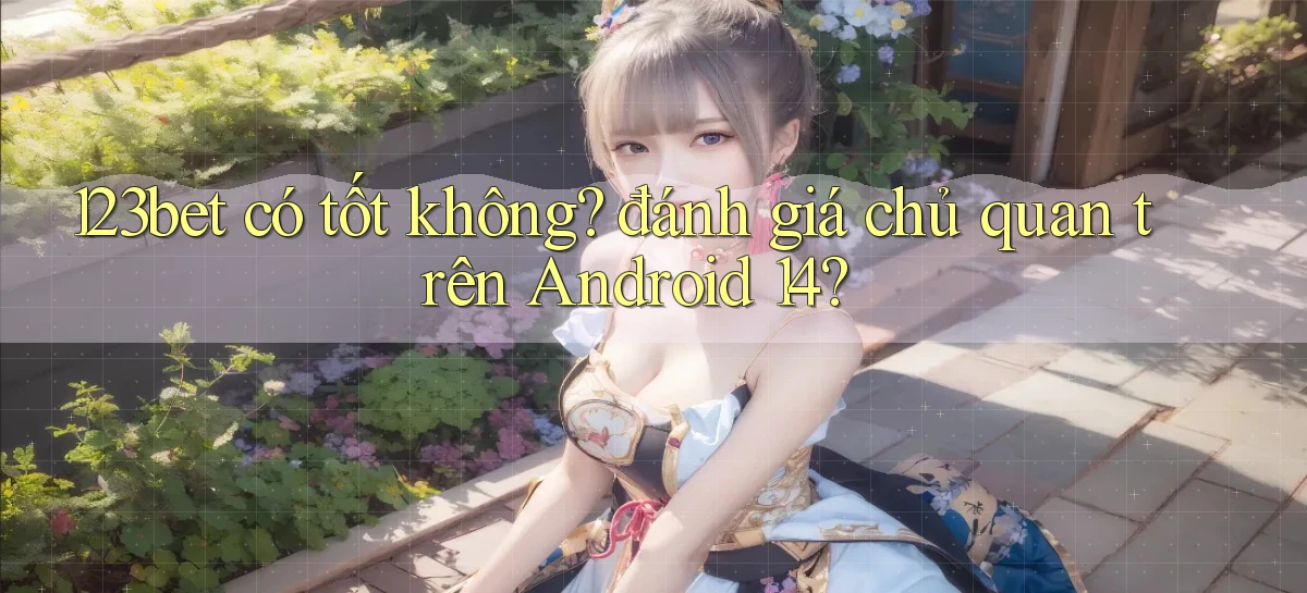 123bet có tốt không đánh giá chủ quan trên Android 14
