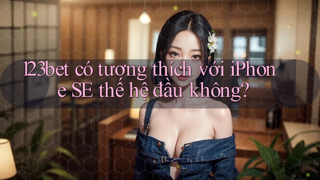 123bet có tương thích với iPhone SE thế hệ đầu không?
