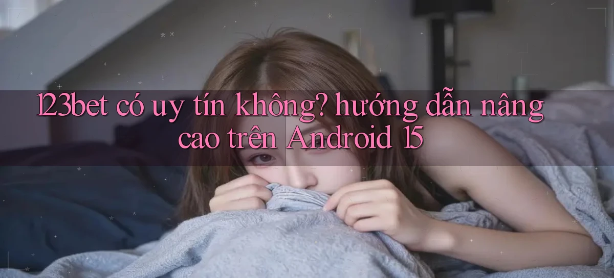 123bet có uy tín không hướng dẫn nâng cao trên Android 15
