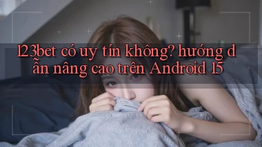 123bet có uy tín không hướng dẫn nâng cao trên Android 15