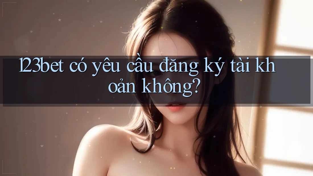 123bet có yêu cầu đăng ký tài khoản không? 123bet có yêu cầu đăng ký tài khoản không?