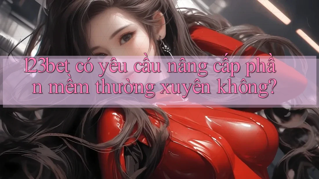123bet có yêu cầu nâng cấp phần mềm thường xuyên không?