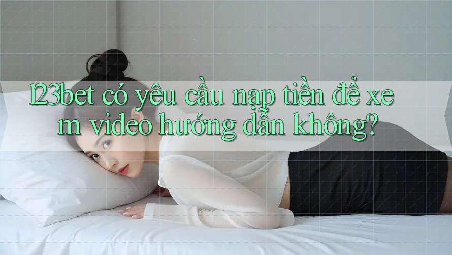 123bet có yêu cầu nạp tiền để xem video hướng dẫn không?