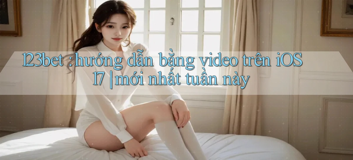 123bet hướng dẫn bằng video trên iOS 17 mới nhất tuần này