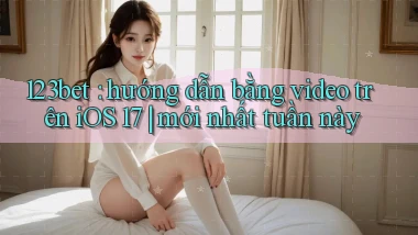 123bet hướng dẫn bằng video trên iOS 17 mới nhất tuần này