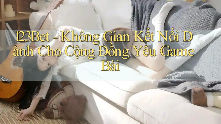 123Bet - Không Gian Kết Nối Dành Cho Cộng Đồng Yêu Game Bài