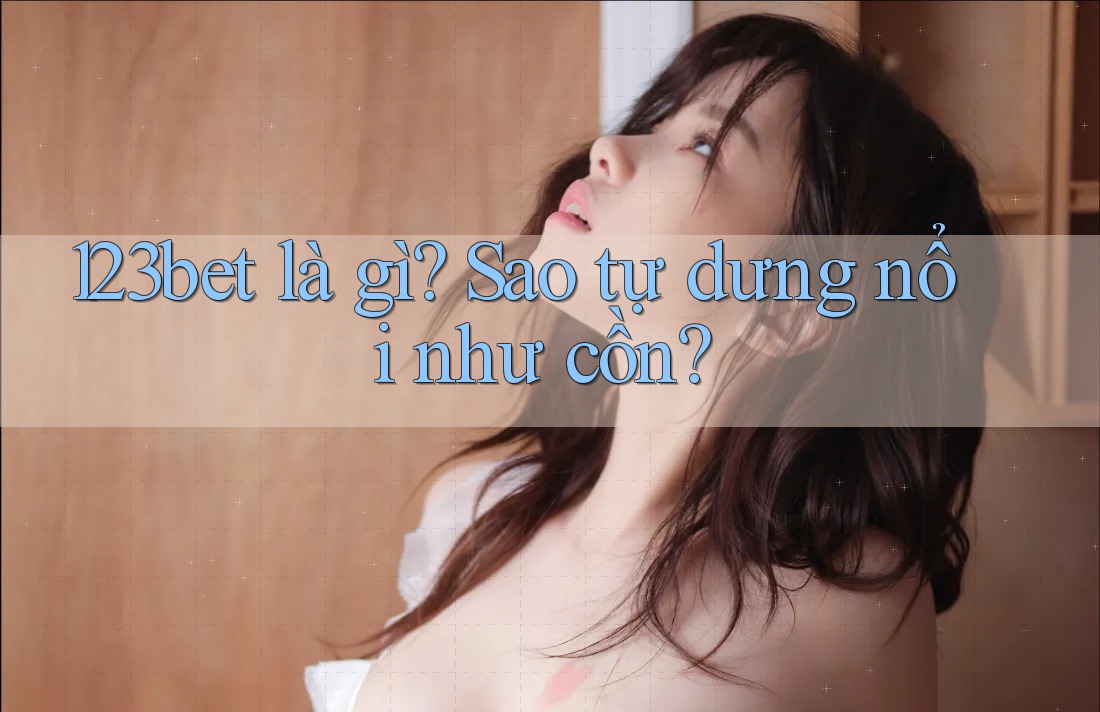 123bet là gì? Sao tự dưng nổi như cồn? 123bet là gì? Sao tự dưng nổi như cồn?