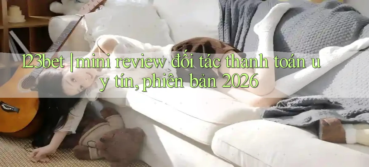 123bet mini review đối tác thanh toán uy tín, phiên bản 2026